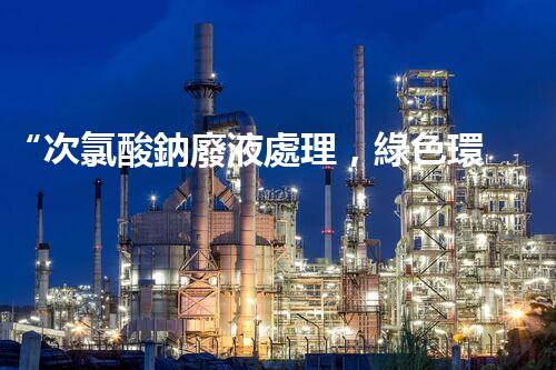“次氯酸鈉廢液處理，綠色環(huán)保新篇章！”